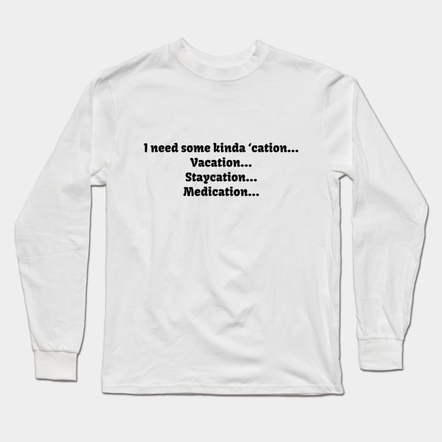 I need some kinda ‘cation... Vacation... Staycation... Medication... Long Sleeve T-Shirt by TeeGeek Boutique